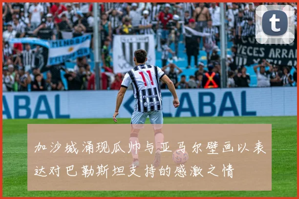 加沙城涌现瓜帅与亚马尔壁画以表达对巴勒斯坦支持的感激之情