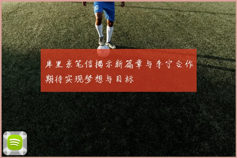 库里亲笔信揭示新篇章与李宁合作期待实现梦想与目标