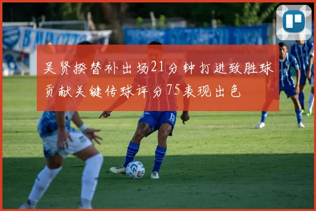 吴贤揆替补出场21分钟打进致胜球贡献关键传球评分75表现出色