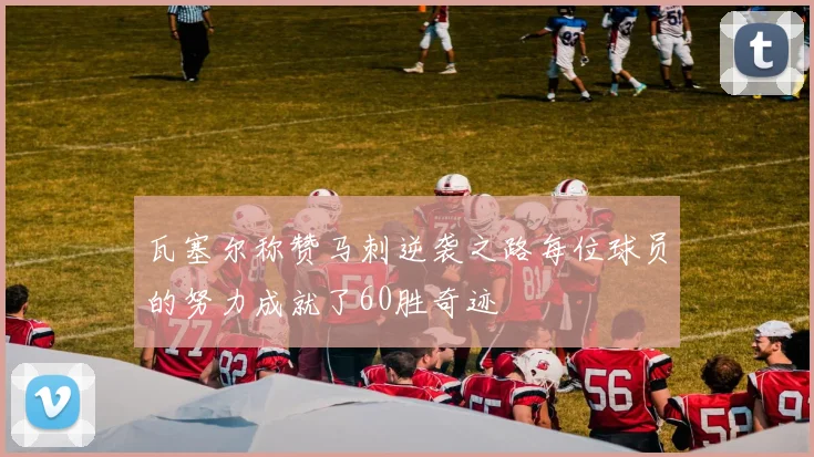 瓦塞尔称赞马刺逆袭之路每位球员的努力成就了60胜奇迹