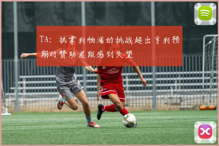 TA：执掌利物浦的挑战超出亨利预期对赞助差距感到失望