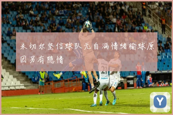 米切尔坚信球队无自满情绪输球原因另有隐情