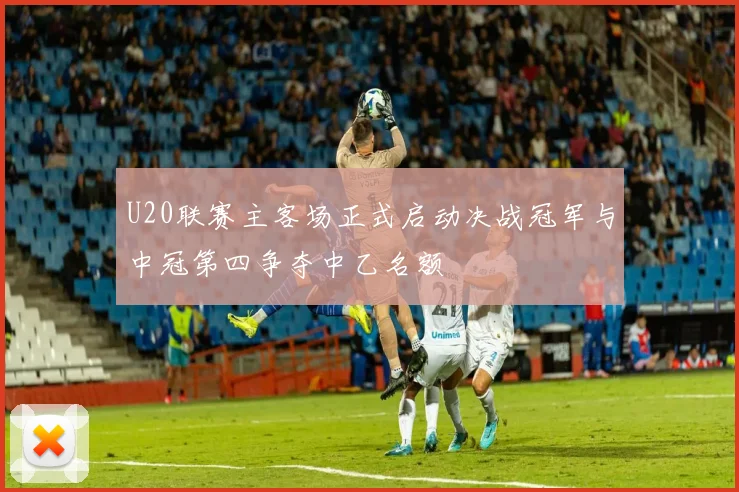 U20联赛主客场正式启动决战冠军与中冠第四争夺中乙名额