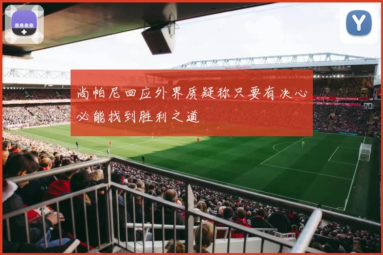 尚帕尼回应外界质疑称只要有决心必能找到胜利之道