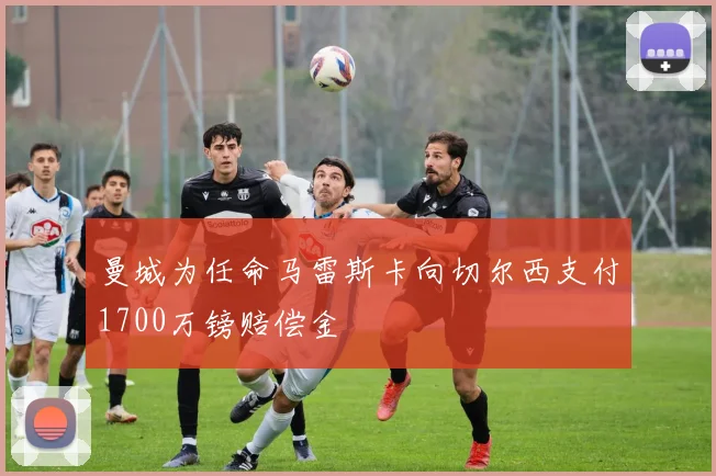 曼城为任命马雷斯卡向切尔西支付1700万镑赔偿金