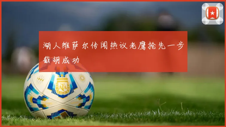 湖人维萨尔传闻热议老鹰抢先一步截胡成功
