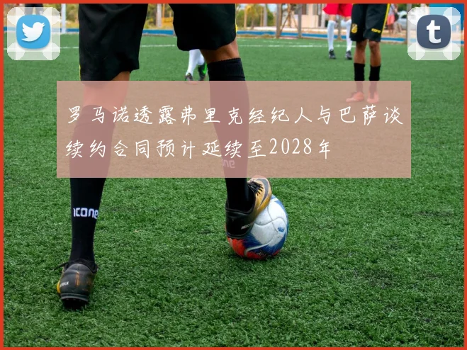 罗马诺透露弗里克经纪人与巴萨谈续约合同预计延续至2028年