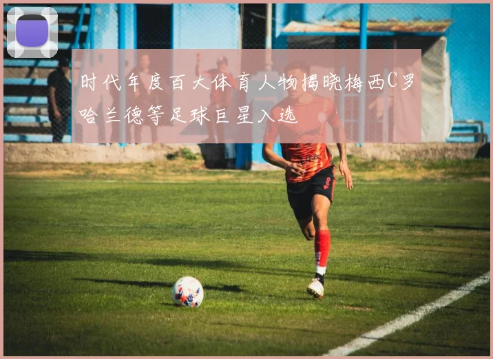 时代年度百大体育人物揭晓梅西C罗哈兰德等足球巨星入选
