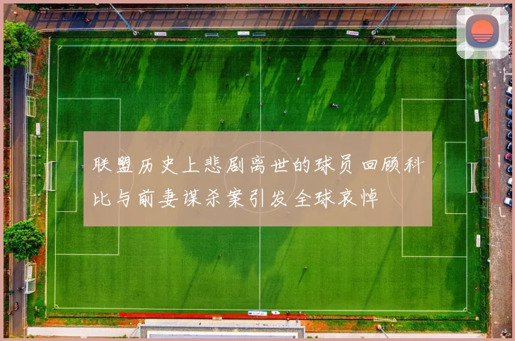 联盟历史上悲剧离世的球员回顾科比与前妻谋杀案引发全球哀悼