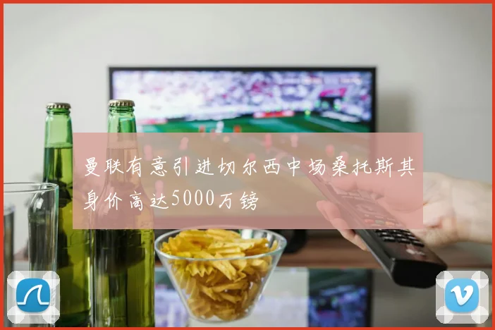 曼联有意引进切尔西中场桑托斯其身价高达5000万镑