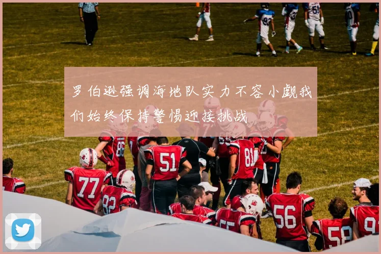 罗伯逊强调海地队实力不容小觑我们始终保持警惕迎接挑战