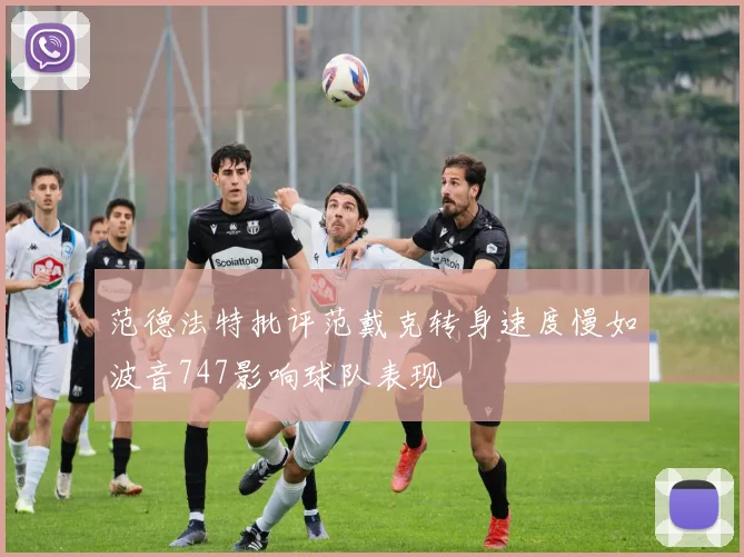 范德法特批评范戴克转身速度慢如波音747影响球队表现
