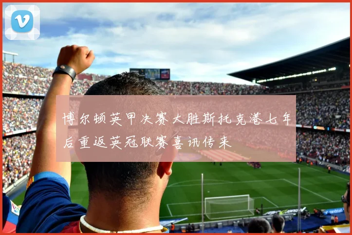 博尔顿英甲决赛大胜斯托克港七年后重返英冠联赛喜讯传来