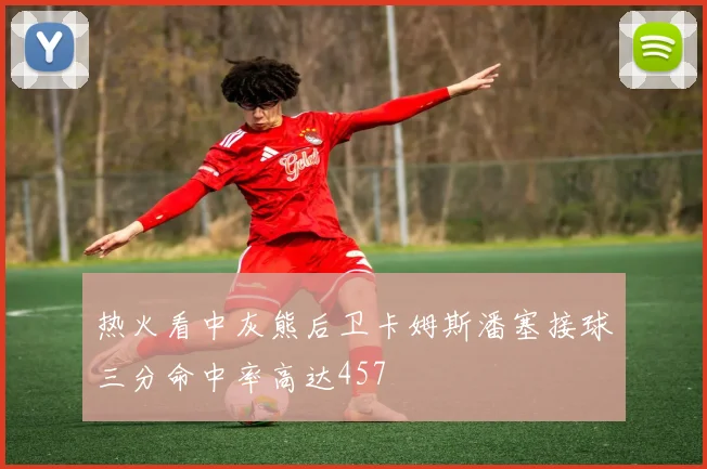 热火看中灰熊后卫卡姆斯潘塞接球三分命中率高达457