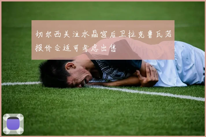 切尔西关注水晶宫后卫拉克鲁瓦若报价合适可考虑出售