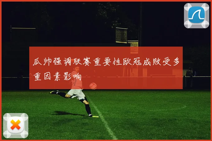 瓜帅强调联赛重要性欧冠成败受多重因素影响