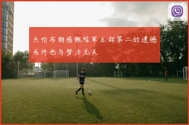 杰伦布朗感慨绿军东部第二的遗憾或许也与努力无关