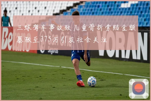 三球驾车事故致儿童骨折索赔金额暴涨至375万引发社会关注