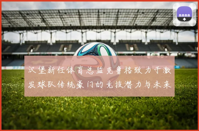 汉堡新任体育总监克鲁格致力于激发球队传统豪门的竞技潜力与未来发展