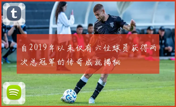 自2019年以来仅有六位球员获得两次总冠军的传奇成就揭秘