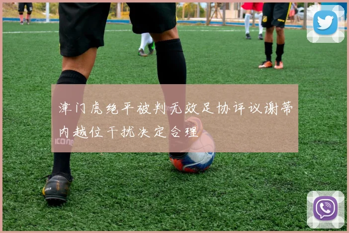 津门虎绝平被判无效足协评议谢蒂内越位干扰决定合理