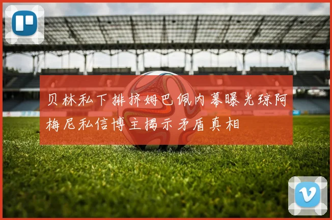 贝林私下排挤姆巴佩内幕曝光琼阿梅尼私信博主揭示矛盾真相