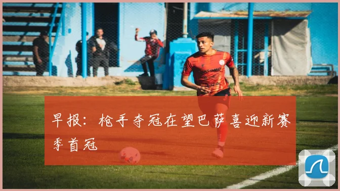 早报：枪手夺冠在望巴萨喜迎新赛季首冠
