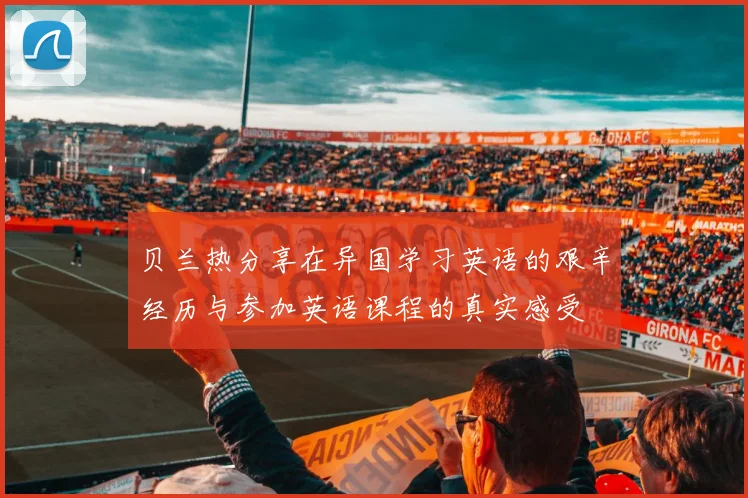 贝兰热分享在异国学习英语的艰辛经历与参加英语课程的真实感受