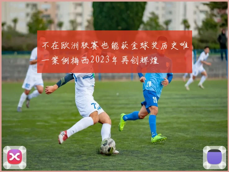 不在欧洲联赛也能获金球奖历史唯一案例梅西2023年再创辉煌