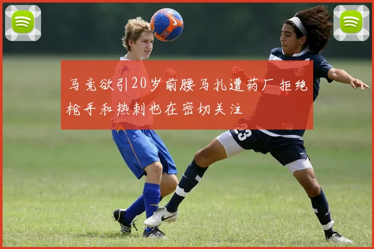 马竞欲引20岁前腰马扎遭药厂拒绝枪手和热刺也在密切关注