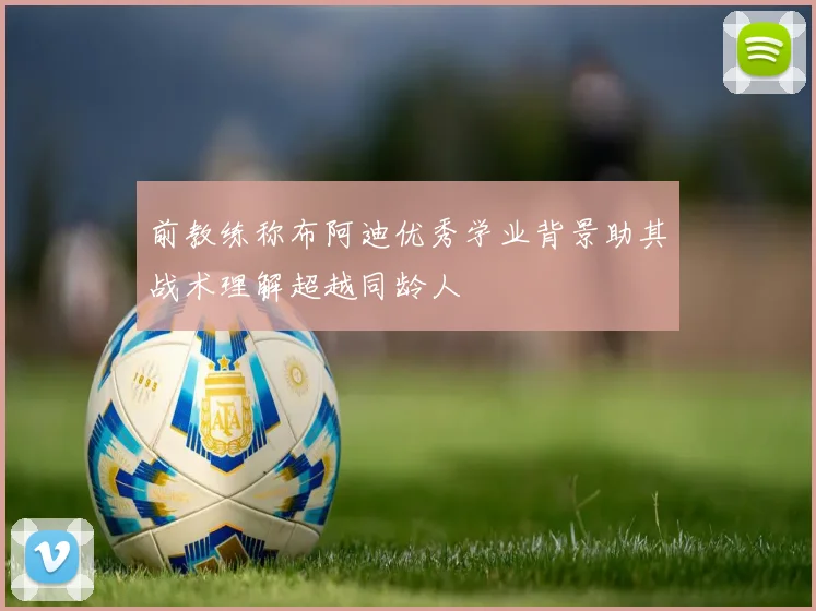 前教练称布阿迪优秀学业背景助其战术理解超越同龄人
